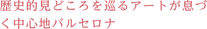 歴史的見どころを巡るアートが息づく中心地バルセロナ