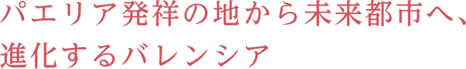 パエリア発祥の地から未来都市へ、進化するバレンシア