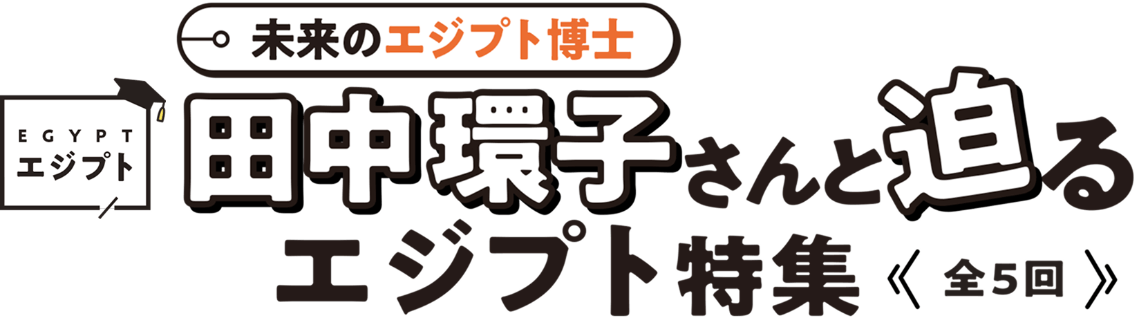 未来のエジプト博士 田中環子さんと迫るエジプト特集